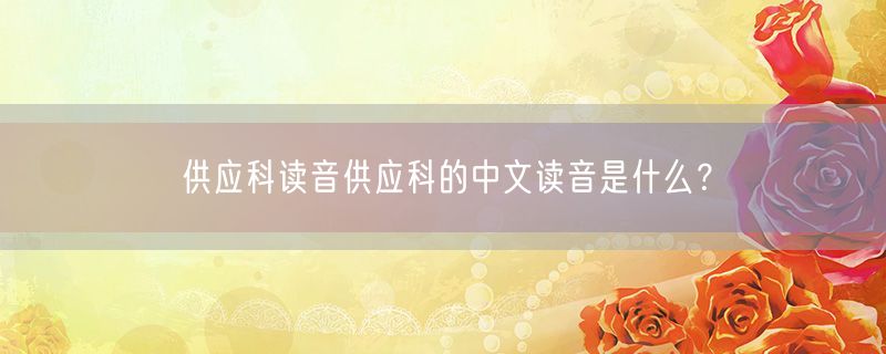 供应科读音供应科的中文读音是什么？