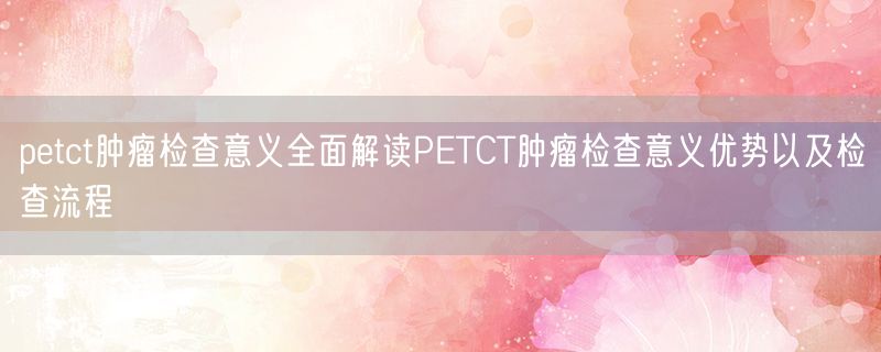 petct肿瘤检查意义全面解读PETCT肿瘤检查意义优势以及检查流程
