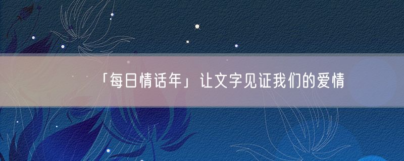 <strong>「每日情话年」让文字见证我们的爱情</strong>