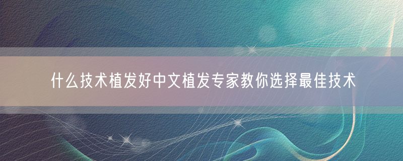 什么技术植发好中文植发专家教你选择最佳技术