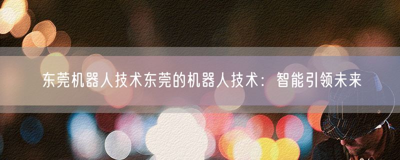 <strong>东莞机器人技术东莞的机器人技术：智能引领未来</strong>