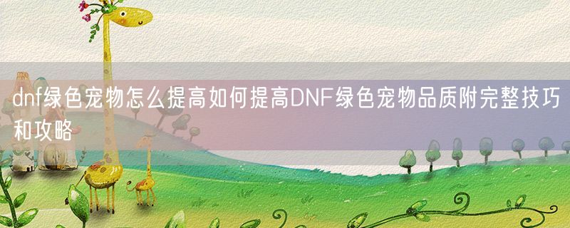 dnf绿色宠物怎么提高如何提高DNF绿色宠物品质附完整技巧和攻略