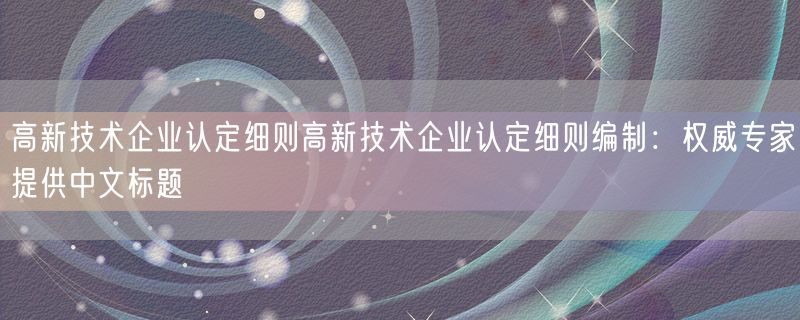 <strong>高新技术企业认定细则高新技术企业认定细则编制：权威专家提供中文标题</strong>