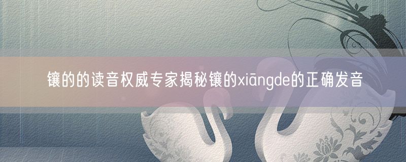 <strong>镶的的读音权威专家揭秘镶的xiāngde的正确发音</strong>