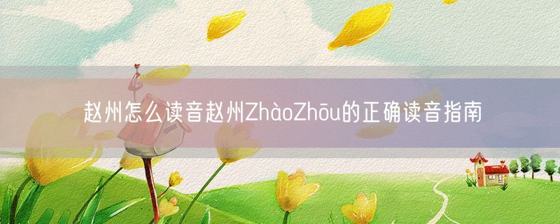 赵州怎么读音赵州ZhàoZhōu的正确读音指南