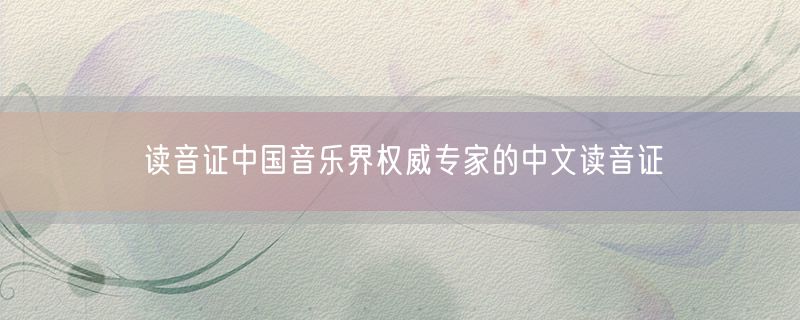 读音证中国音乐界权威专家的中文读音证