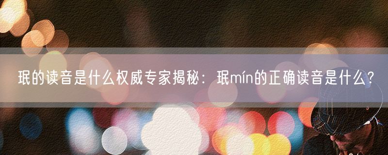 珉的读音是什么权威专家揭秘：珉mín的正确读音是什么？