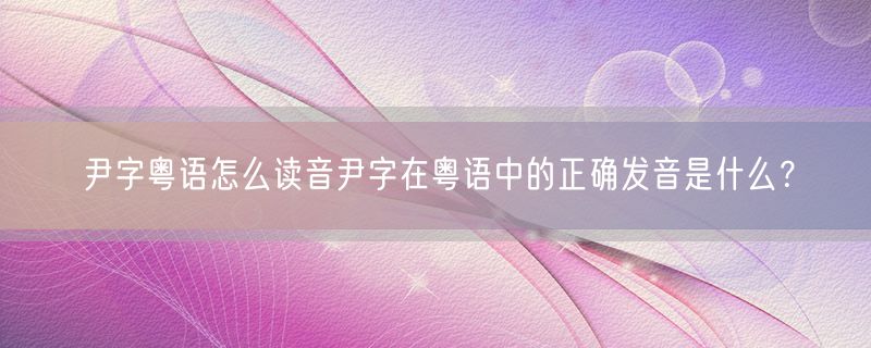 尹字粤语怎么读音尹字在粤语中的正确发音是什么？
