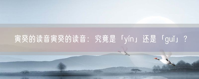 寅癸的读音寅癸的读音：究竟是「yín」还是「guǐ」？