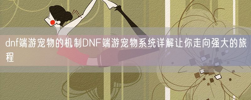 dnf端游宠物的机制DNF端游宠物系统详解让你走向强大的旅程