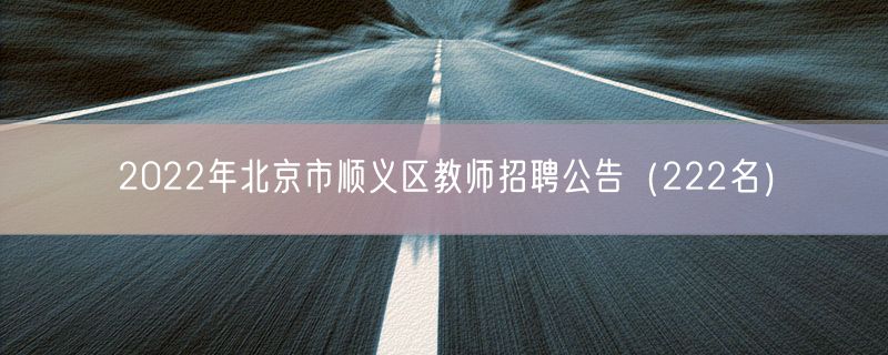 2022年北京市顺义区教师招聘公告（222名）