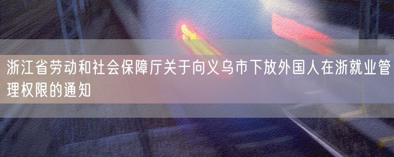 浙江省劳动和社会保障厅关于向义乌市下放外国人在浙就业管理权限的通知